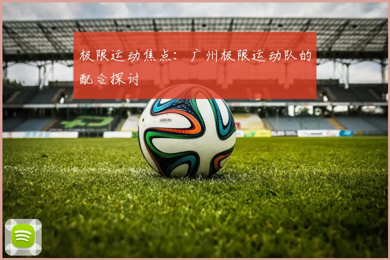 极限运动焦点：广州极限运动队的配合探讨