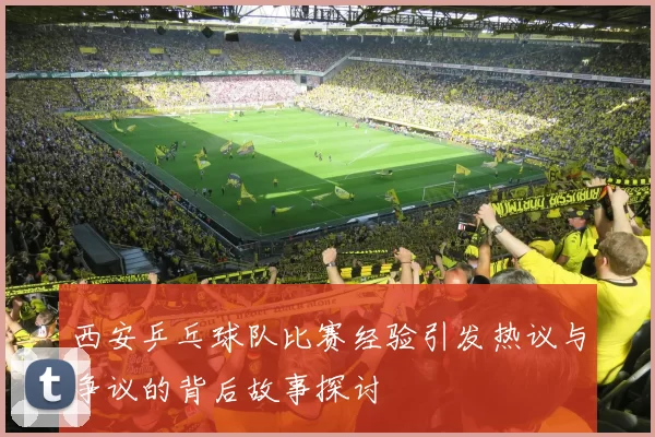 西安乒乓球队比赛经验引发热议与争议的背后故事探讨