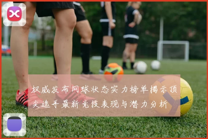 权威发布网球状态实力榜单揭示顶尖选手最新竞技表现与潜力分析