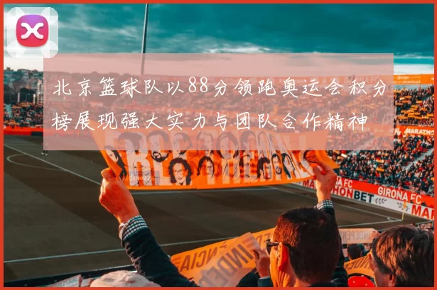 北京篮球队以88分领跑奥运会积分榜展现强大实力与团队合作精神