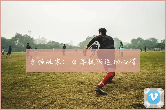 李强独家：分享极限运动心得