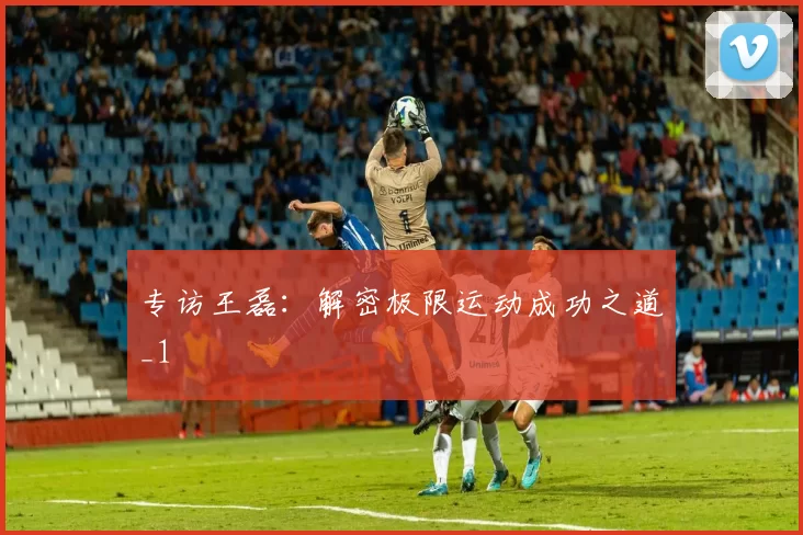 专访王磊：解密极限运动成功之道_1