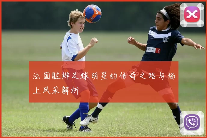 法国脏辫足球明星的传奇之路与场上风采解析