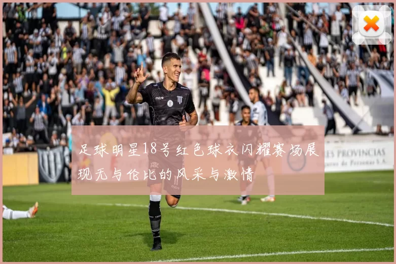 足球明星18号红色球衣闪耀赛场展现无与伦比的风采与激情