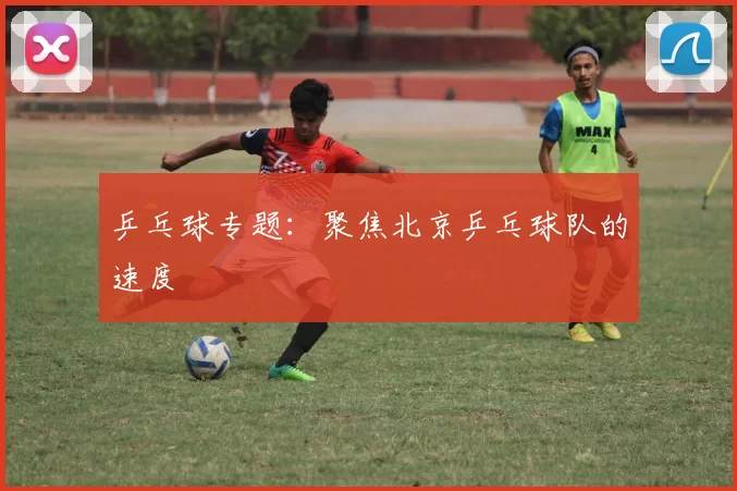 乒乓球专题：聚焦北京乒乓球队的速度
