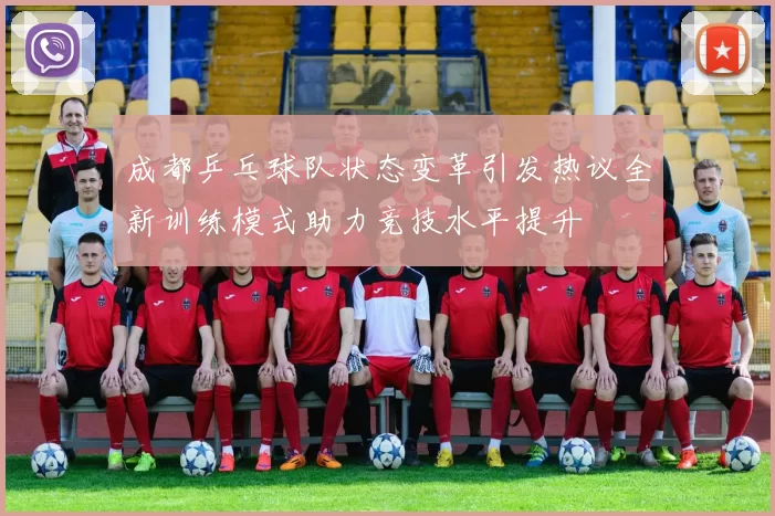 成都乒乓球队状态变革引发热议全新训练模式助力竞技水平提升