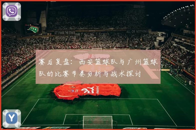 赛后复盘：西安篮球队与广州篮球队的比赛节奏分析与战术探讨