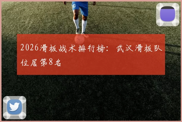 2026滑板战术排行榜：武汉滑板队位居第8名