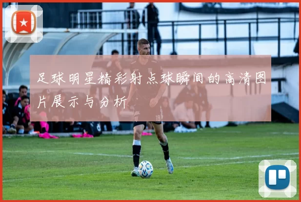 足球明星精彩射点球瞬间的高清图片展示与分析