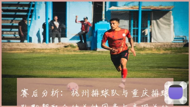 赛后分析：杭州排球队与重庆排球队默契配合的关键因素与表现总结