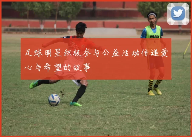 足球明星积极参与公益活动传递爱心与希望的故事