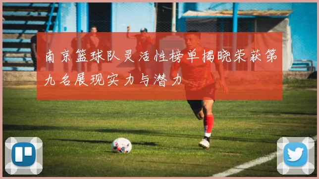 南京篮球队灵活性榜单揭晓荣获第九名展现实力与潜力