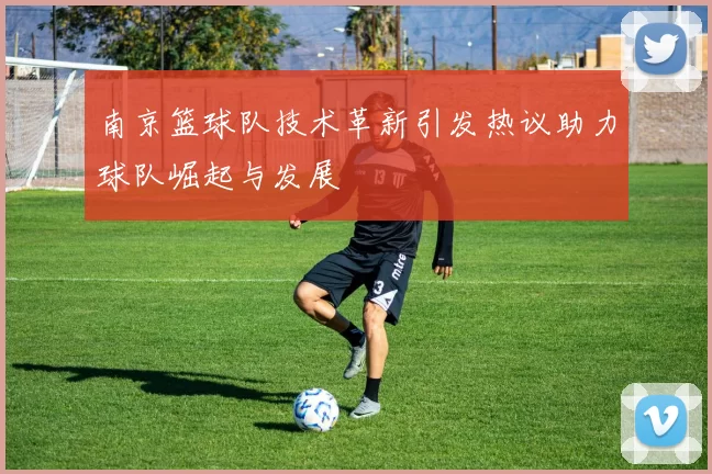 南京篮球队技术革新引发热议助力球队崛起与发展