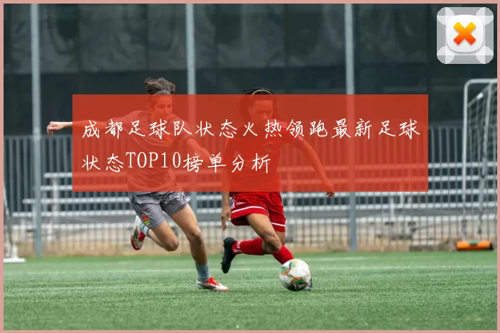 成都足球队状态火热领跑最新足球状态TOP10榜单分析