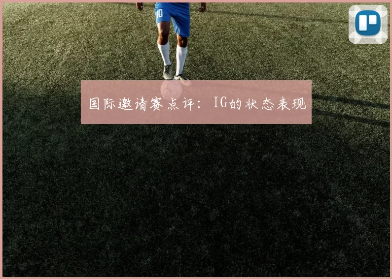国际邀请赛点评：IG的状态表现